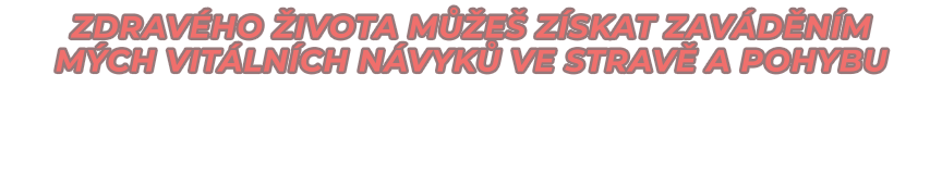 ZDRAVÉHO ŽIVOTA MŮŽEŠ ZÍSKAT ZAVÁDĚNÍM  MÝCH VITÁLNÍCH NÁVYKŮ vE STRAVĚ A POHYBU