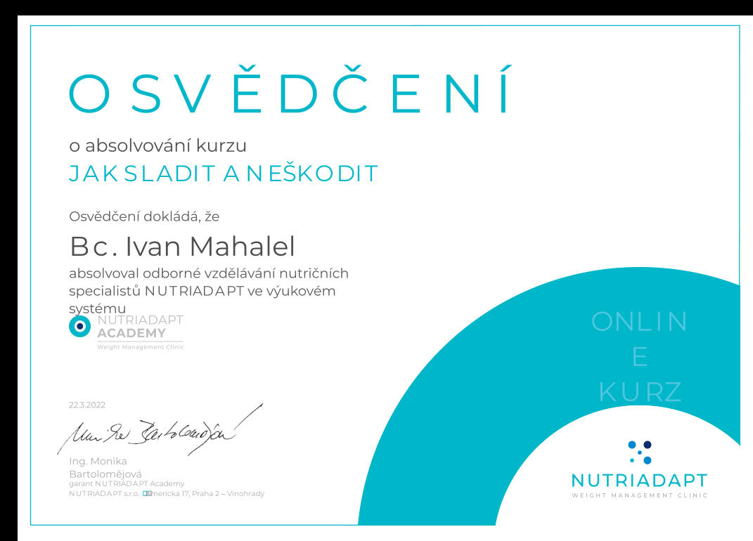 22.3.2022 Osvědčení dokládá, že OSVĚDČENÍ 22.3.2022 NUTRIADAPT s.r.o.  Americká 17, Praha 2 – Vinohrady Ing. Monika Bartolomějová garant NUTRIADAPT Academy ONLINE KURZ o absolvování kurzu JAK SLADIT A NEŠKODIT  Bc. Ivan Mahalel absolvoval  odborné vzdělávání nutričních specialistů NUTRIADAPT ve výukovém systému